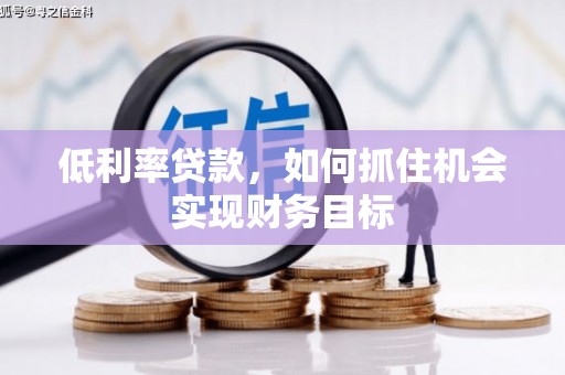 晋宁低利率贷款，如何抓住机会实现财务目标