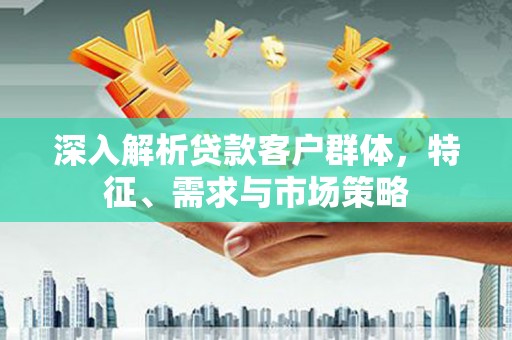 晋宁深入解析贷款客户群体，特征、需求与市场策略