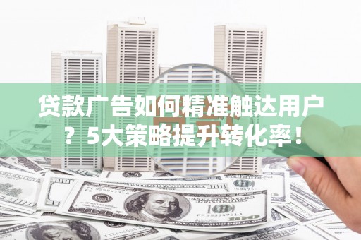 晋宁贷款广告如何精准触达用户？5大策略提升转化率！