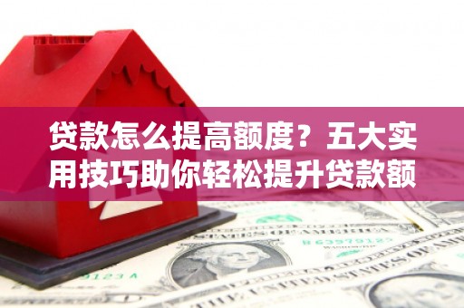 晋宁贷款怎么提高额度？五大实用技巧助你轻松提升贷款额度