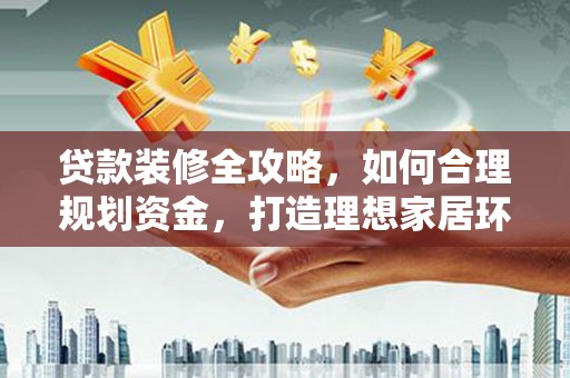 晋宁贷款装修全攻略，如何合理规划资金，打造理想家居环境