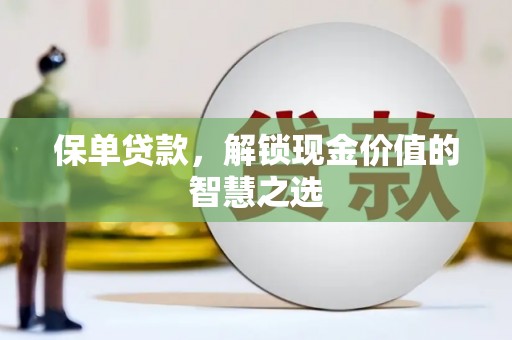 晋宁保单贷款，解锁现金价值的智慧之选