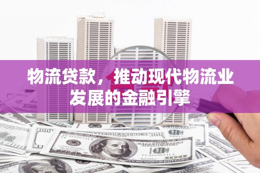 晋宁物流贷款，推动现代物流业发展的金融引擎
