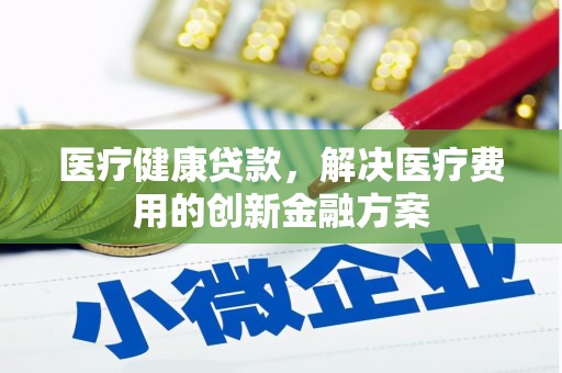 晋宁医疗健康贷款，解决医疗费用的创新金融方案