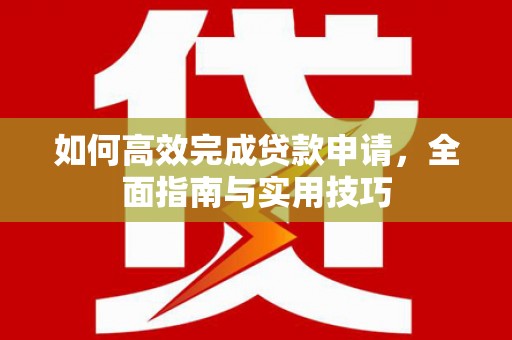 晋宁如何高效完成贷款申请，全面指南与实用技巧