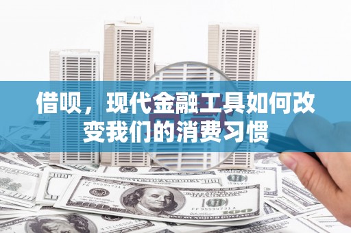 晋宁借呗，现代金融工具如何改变我们的消费习惯