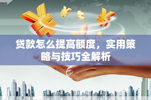 晋宁贷款怎么提高额度，实用策略与技巧全解析