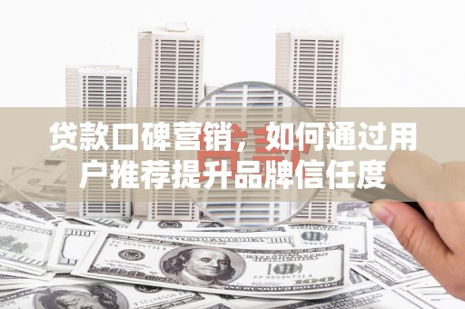 晋宁贷款口碑营销，如何通过用户推荐提升品牌信任度
