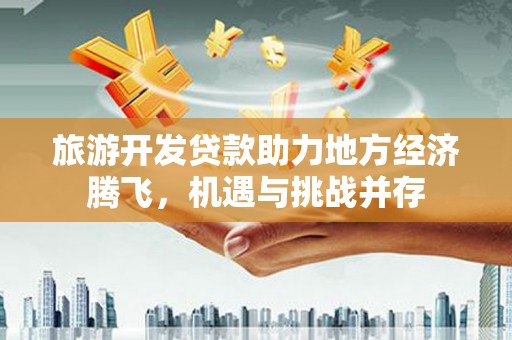 晋宁旅游开发贷款助力地方经济腾飞，机遇与挑战并存