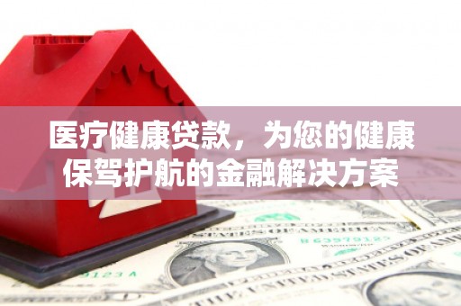 晋宁医疗健康贷款，为您的健康保驾护航的金融解决方案
