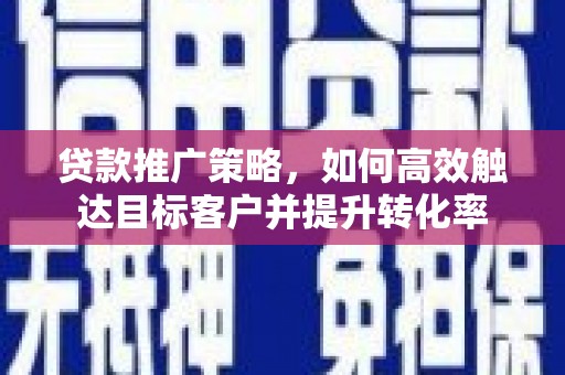 晋宁贷款推广策略，如何高效触达目标客户并提升转化率