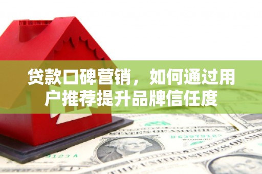 晋宁贷款口碑营销，如何通过用户推荐提升品牌信任度