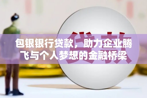 晋宁包银银行贷款，助力企业腾飞与个人梦想的金融桥梁