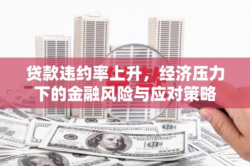 晋宁贷款违约率上升，经济压力下的金融风险与应对策略