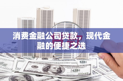 晋宁消费金融公司贷款，现代金融的便捷之选