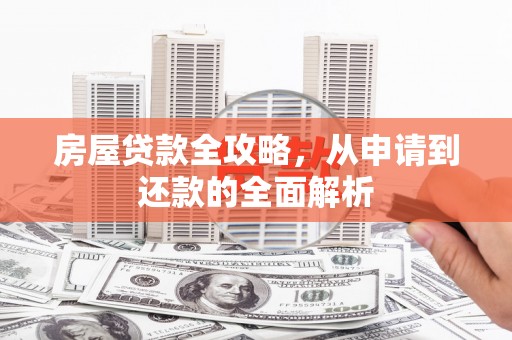 晋宁房屋贷款全攻略，从申请到还款的全面解析