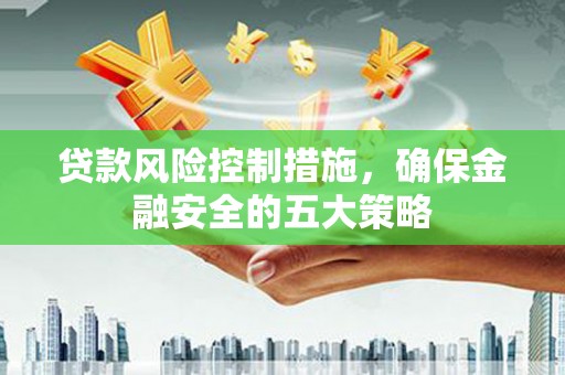 晋宁贷款风险控制措施，确保金融安全的五大策略