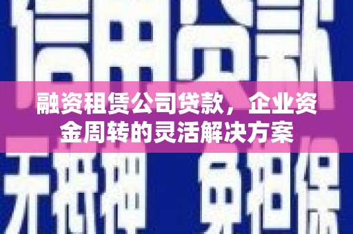 晋宁融资租赁公司贷款，企业资金周转的灵活解决方案