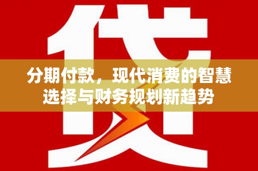 晋宁分期付款，现代消费的智慧选择与财务规划新趋势