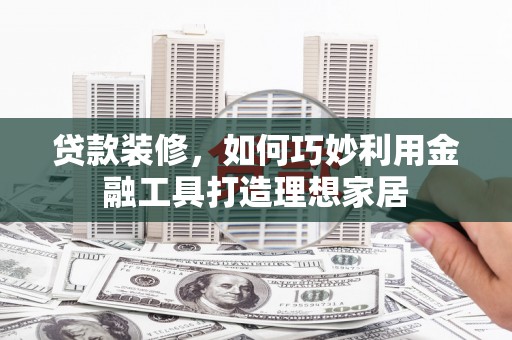 晋宁贷款装修，如何巧妙利用金融工具打造理想家居