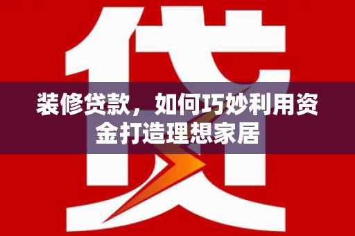 晋宁装修贷款，如何巧妙利用资金打造理想家居