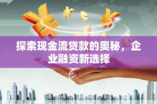 晋宁探索现金流贷款的奥秘，企业融资新选择