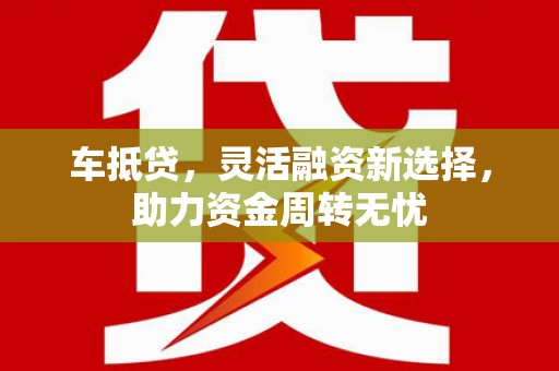 晋宁车抵贷，灵活融资新选择，助力资金周转无忧