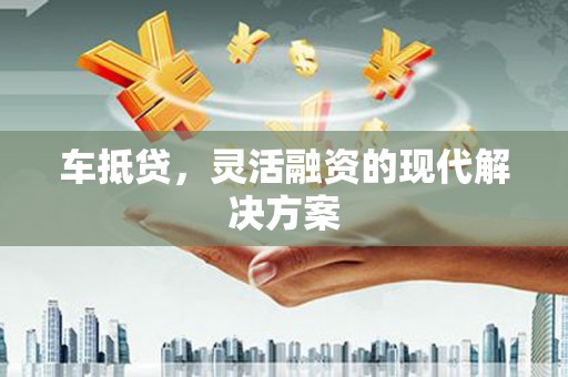 晋宁车抵贷，灵活融资的现代解决方案
