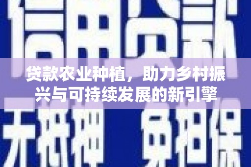 晋宁贷款农业种植，助力乡村振兴与可持续发展的新引擎