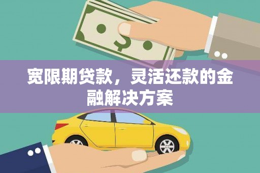 晋宁宽限期贷款，灵活还款的金融解决方案