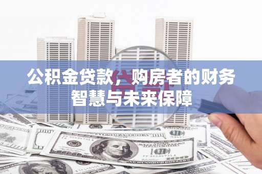 晋宁公积金贷款，购房者的财务智慧与未来保障