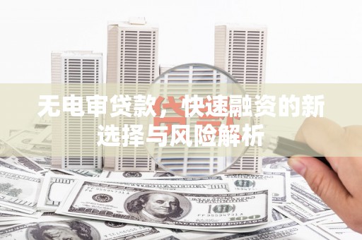 晋宁无电审贷款，快速融资的新选择与风险解析