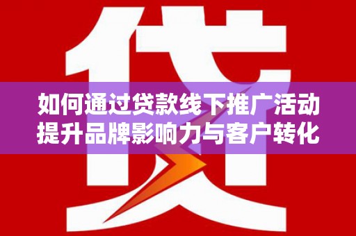 晋宁如何通过贷款线下推广活动提升品牌影响力与客户转化率