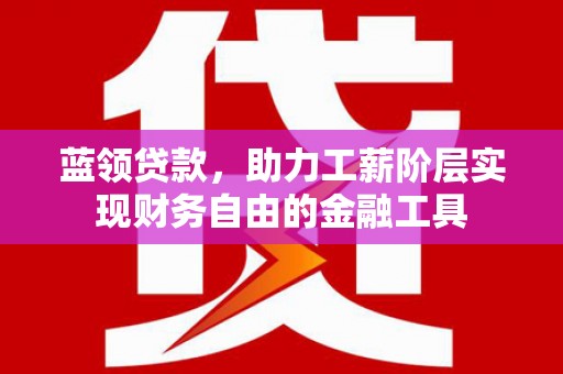 晋宁蓝领贷款，助力工薪阶层实现财务自由的金融工具