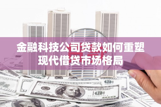 晋宁金融科技公司贷款如何重塑现代借贷市场格局