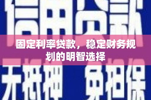 晋宁固定利率贷款，稳定财务规划的明智选择