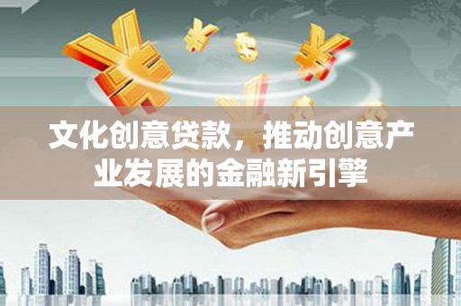 晋宁文化创意贷款，推动创意产业发展的金融新引擎