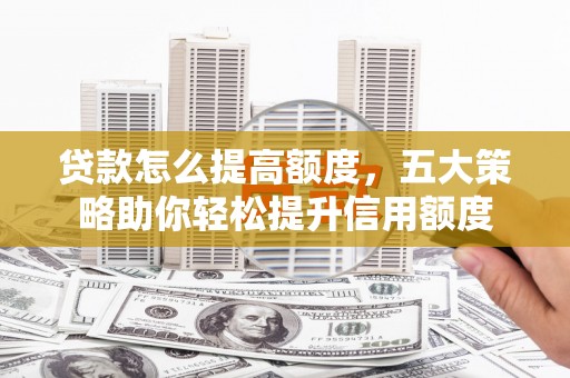 晋宁贷款怎么提高额度，五大策略助你轻松提升信用额度