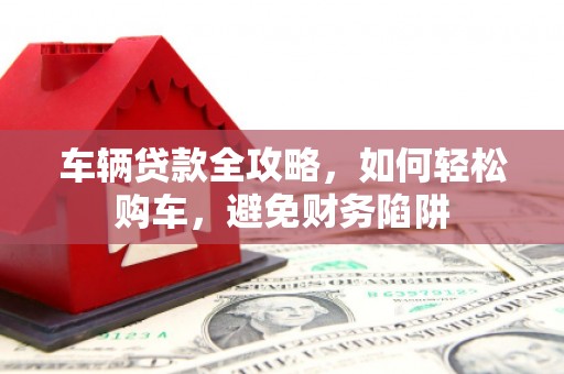 晋宁车辆贷款全攻略，如何轻松购车，避免财务陷阱