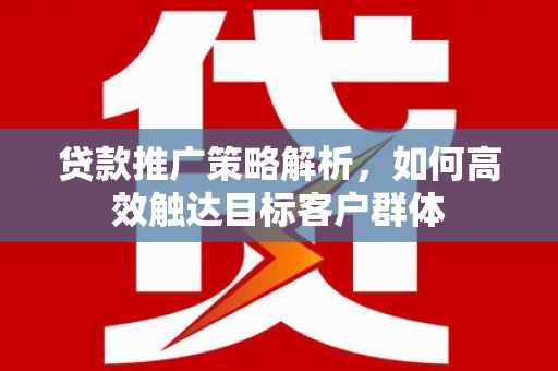 晋宁贷款推广策略解析，如何高效触达目标客户群体