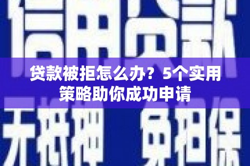 晋宁贷款被拒怎么办？5个实用策略助你成功申请