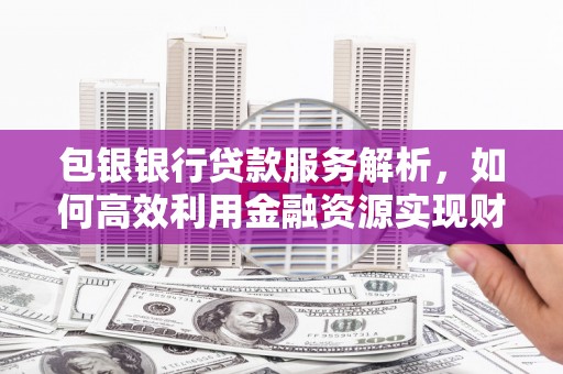 晋宁包银银行贷款服务解析，如何高效利用金融资源实现财富增长