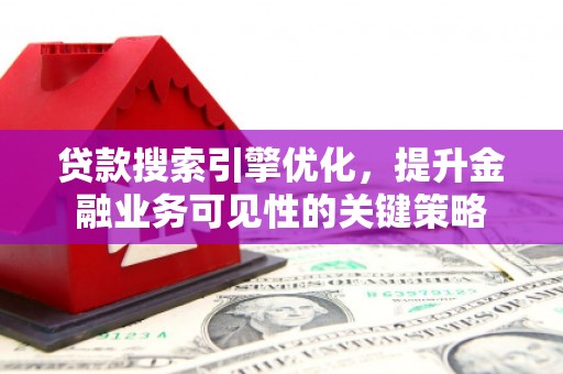 晋宁贷款搜索引擎优化，提升金融业务可见性的关键策略