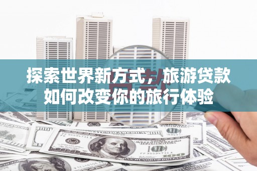 晋宁探索世界新方式，旅游贷款如何改变你的旅行体验