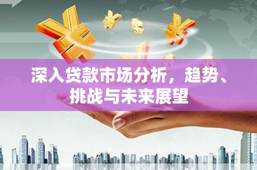 晋宁深入贷款市场分析，趋势、挑战与未来展望