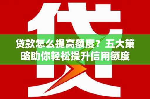 晋宁贷款怎么提高额度？五大策略助你轻松提升信用额度