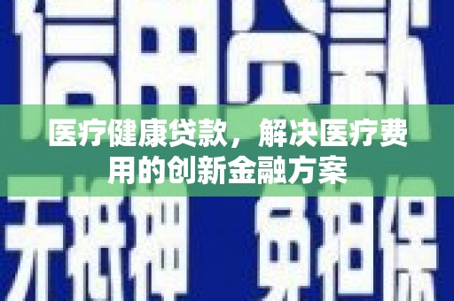 晋宁医疗健康贷款，解决医疗费用的创新金融方案