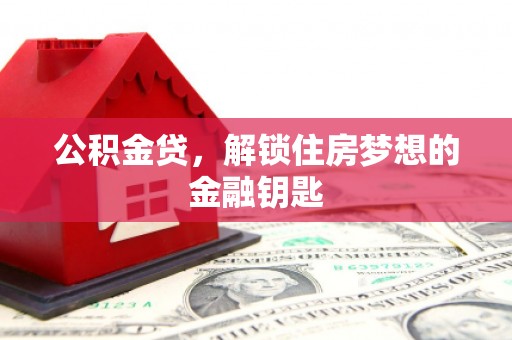 晋宁公积金贷，解锁住房梦想的金融钥匙