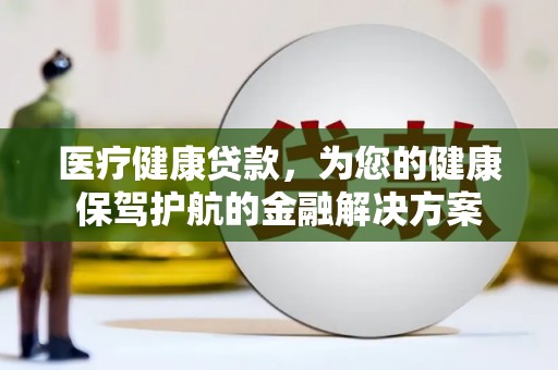 晋宁医疗健康贷款，为您的健康保驾护航的金融解决方案
