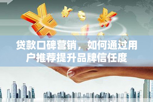 晋宁贷款口碑营销，如何通过用户推荐提升品牌信任度
